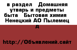  в раздел : Домашняя утварь и предметы быта » Бытовая химия . Ненецкий АО,Пылемец д.